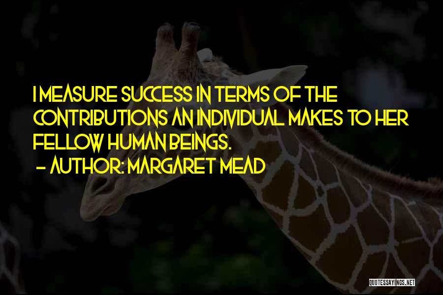 Margaret Mead Quotes: I Measure Success In Terms Of The Contributions An Individual Makes To Her Fellow Human Beings.