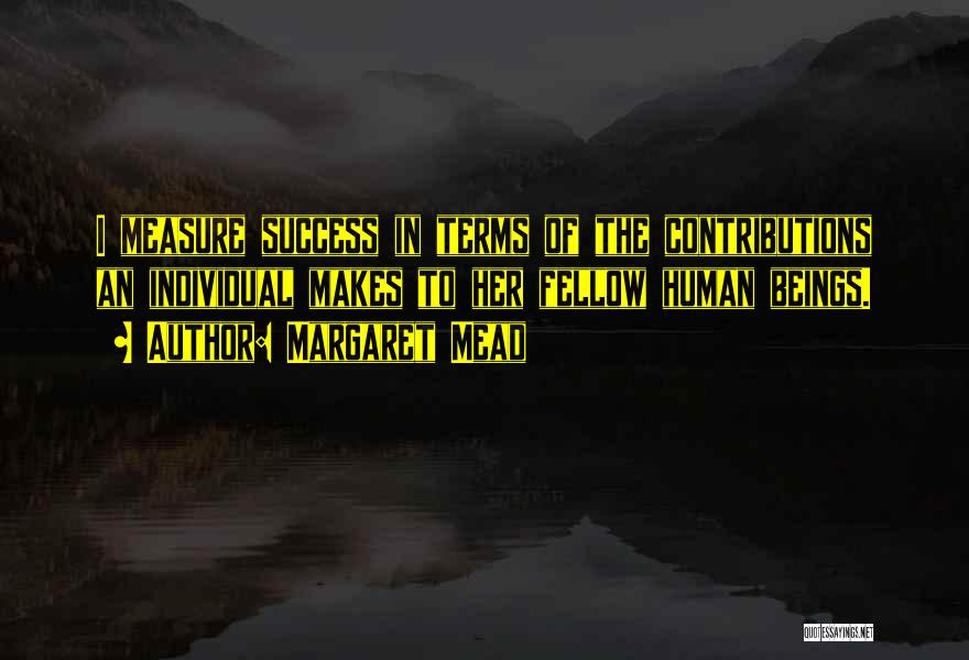 Margaret Mead Quotes: I Measure Success In Terms Of The Contributions An Individual Makes To Her Fellow Human Beings.