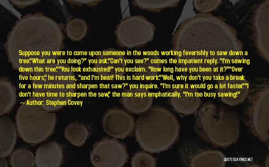 Stephen Covey Quotes: Suppose You Were To Come Upon Someone In The Woods Working Feverishly To Saw Down A Tree.what Are You Doing?