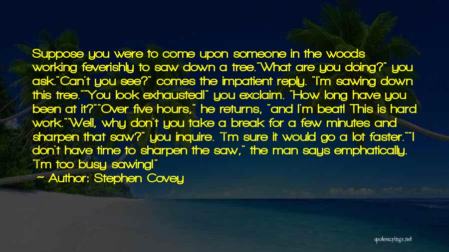 Stephen Covey Quotes: Suppose You Were To Come Upon Someone In The Woods Working Feverishly To Saw Down A Tree.what Are You Doing?