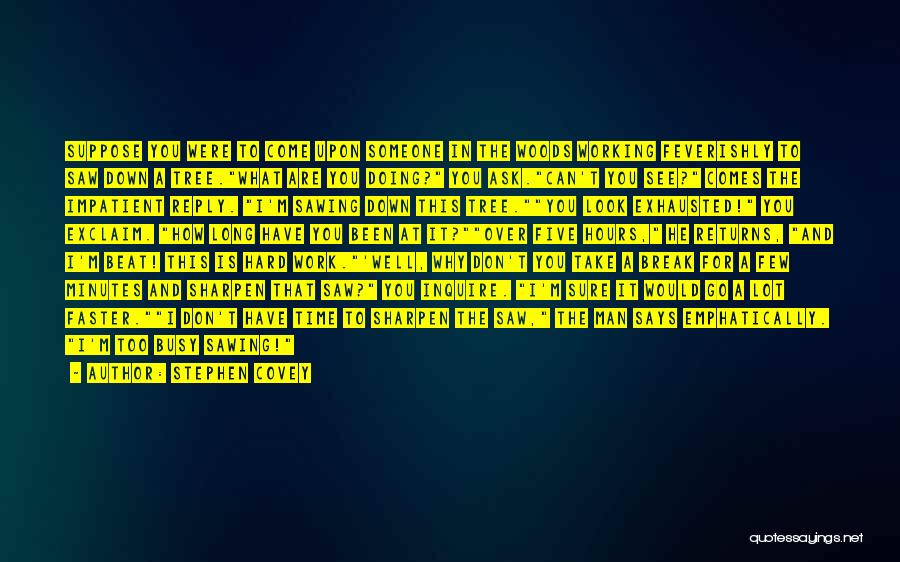 Stephen Covey Quotes: Suppose You Were To Come Upon Someone In The Woods Working Feverishly To Saw Down A Tree.what Are You Doing?