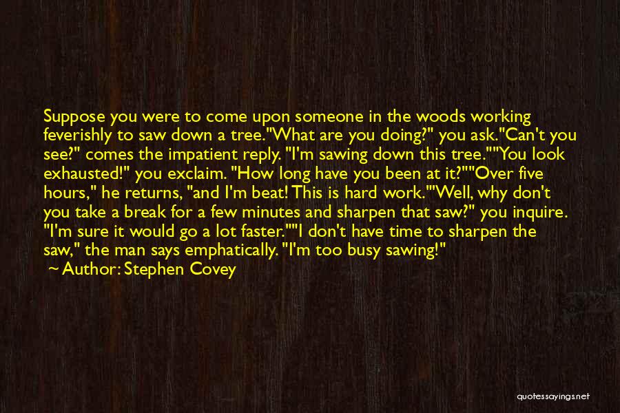 Stephen Covey Quotes: Suppose You Were To Come Upon Someone In The Woods Working Feverishly To Saw Down A Tree.what Are You Doing?