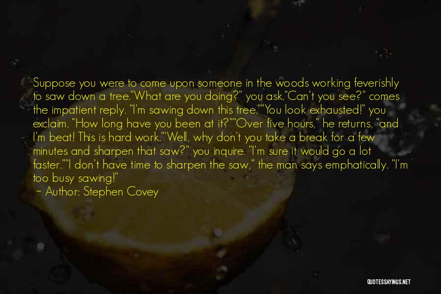 Stephen Covey Quotes: Suppose You Were To Come Upon Someone In The Woods Working Feverishly To Saw Down A Tree.what Are You Doing?