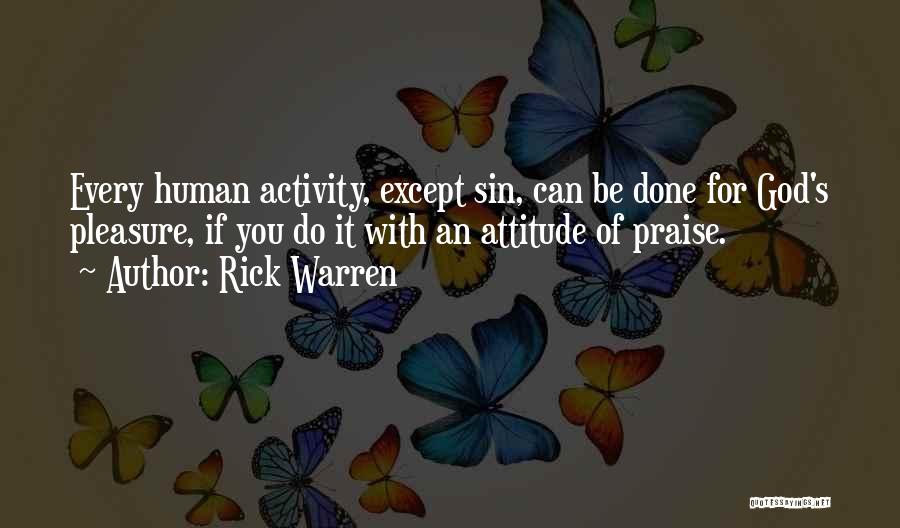 Rick Warren Quotes: Every Human Activity, Except Sin, Can Be Done For God's Pleasure, If You Do It With An Attitude Of Praise.