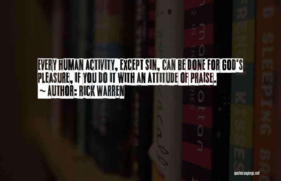 Rick Warren Quotes: Every Human Activity, Except Sin, Can Be Done For God's Pleasure, If You Do It With An Attitude Of Praise.