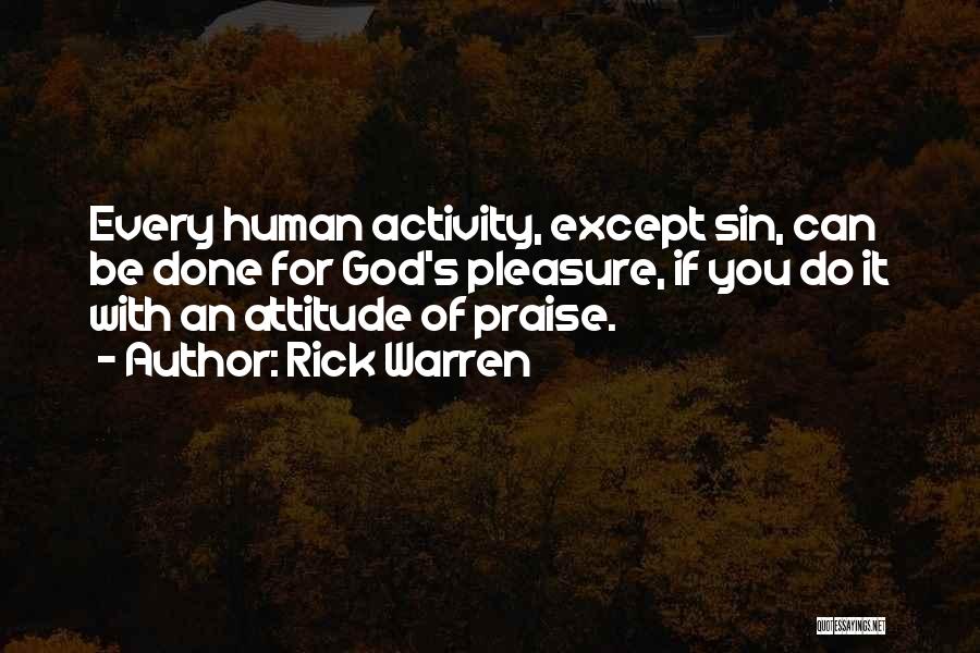 Rick Warren Quotes: Every Human Activity, Except Sin, Can Be Done For God's Pleasure, If You Do It With An Attitude Of Praise.