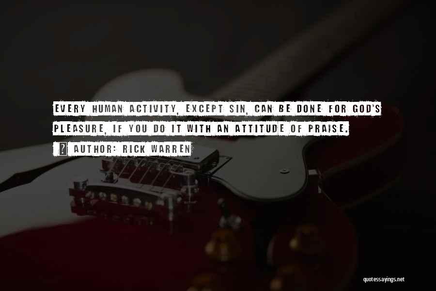 Rick Warren Quotes: Every Human Activity, Except Sin, Can Be Done For God's Pleasure, If You Do It With An Attitude Of Praise.