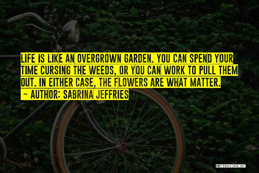 Sabrina Jeffries Quotes: Life Is Like An Overgrown Garden. You Can Spend Your Time Cursing The Weeds, Or You Can Work To Pull