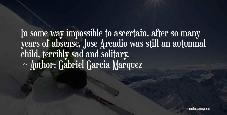 Gabriel Garcia Marquez Quotes: In Some Way Impossible To Ascertain, After So Many Years Of Absense, Jose Arcadio Was Still An Autumnal Child, Terribly