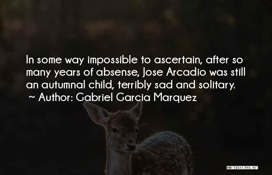 Gabriel Garcia Marquez Quotes: In Some Way Impossible To Ascertain, After So Many Years Of Absense, Jose Arcadio Was Still An Autumnal Child, Terribly