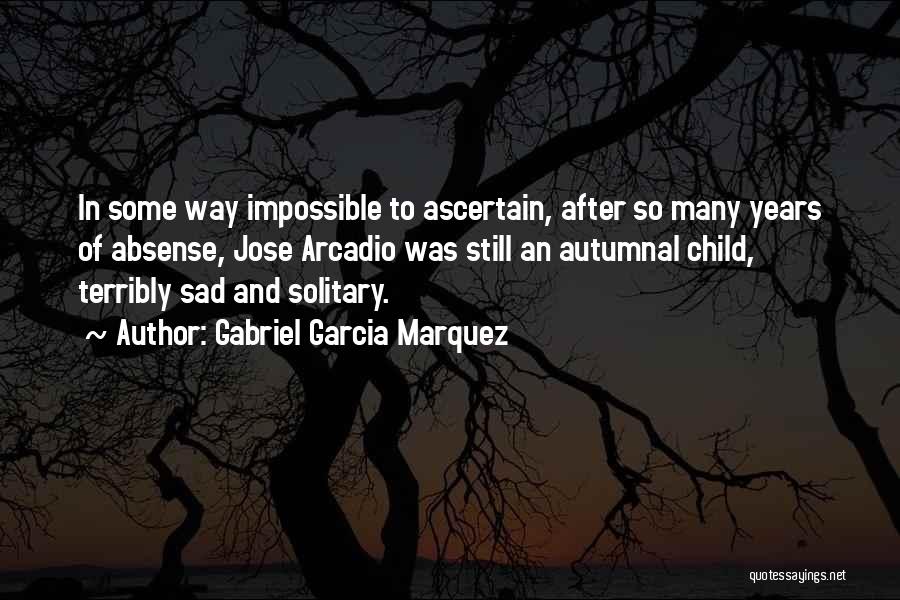 Gabriel Garcia Marquez Quotes: In Some Way Impossible To Ascertain, After So Many Years Of Absense, Jose Arcadio Was Still An Autumnal Child, Terribly