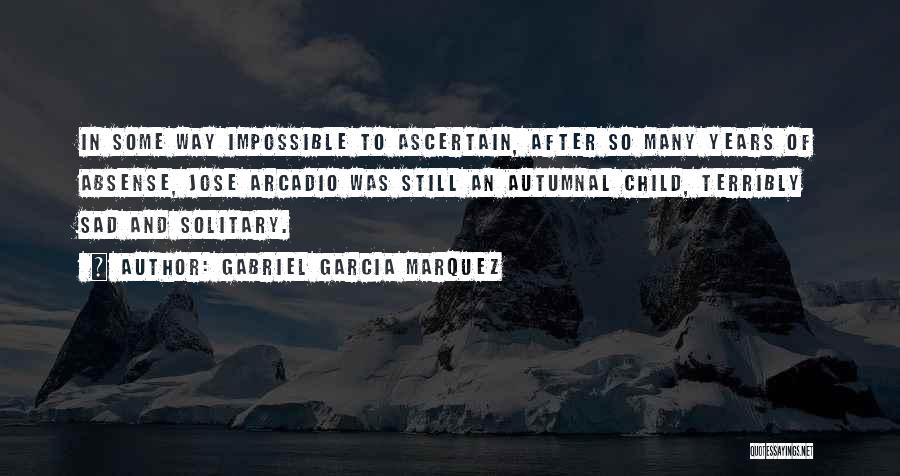 Gabriel Garcia Marquez Quotes: In Some Way Impossible To Ascertain, After So Many Years Of Absense, Jose Arcadio Was Still An Autumnal Child, Terribly