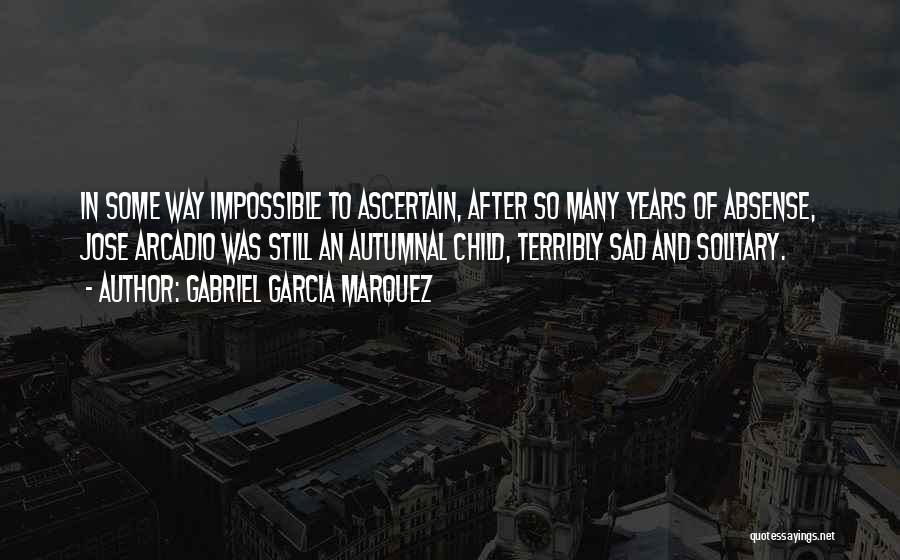 Gabriel Garcia Marquez Quotes: In Some Way Impossible To Ascertain, After So Many Years Of Absense, Jose Arcadio Was Still An Autumnal Child, Terribly