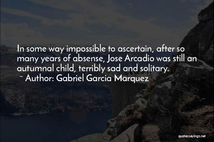 Gabriel Garcia Marquez Quotes: In Some Way Impossible To Ascertain, After So Many Years Of Absense, Jose Arcadio Was Still An Autumnal Child, Terribly