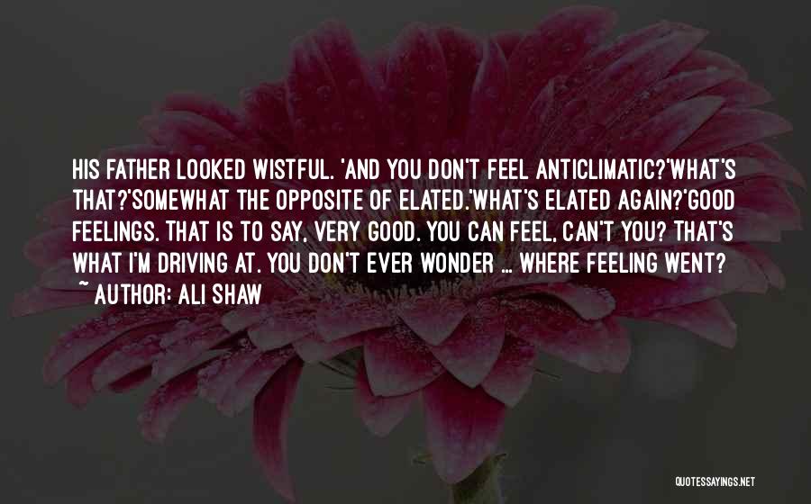 Ali Shaw Quotes: His Father Looked Wistful. 'and You Don't Feel Anticlimatic?'what's That?'somewhat The Opposite Of Elated.'what's Elated Again?'good Feelings. That Is To