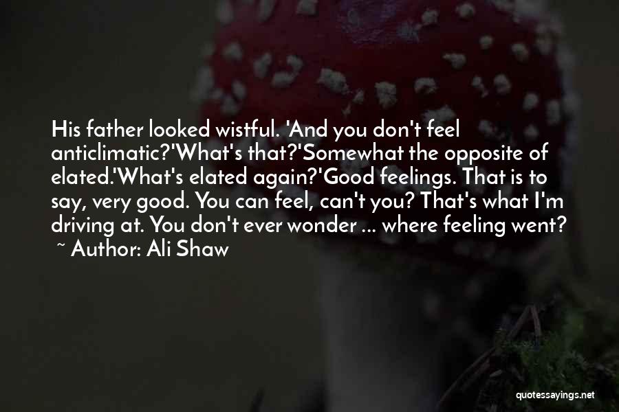 Ali Shaw Quotes: His Father Looked Wistful. 'and You Don't Feel Anticlimatic?'what's That?'somewhat The Opposite Of Elated.'what's Elated Again?'good Feelings. That Is To