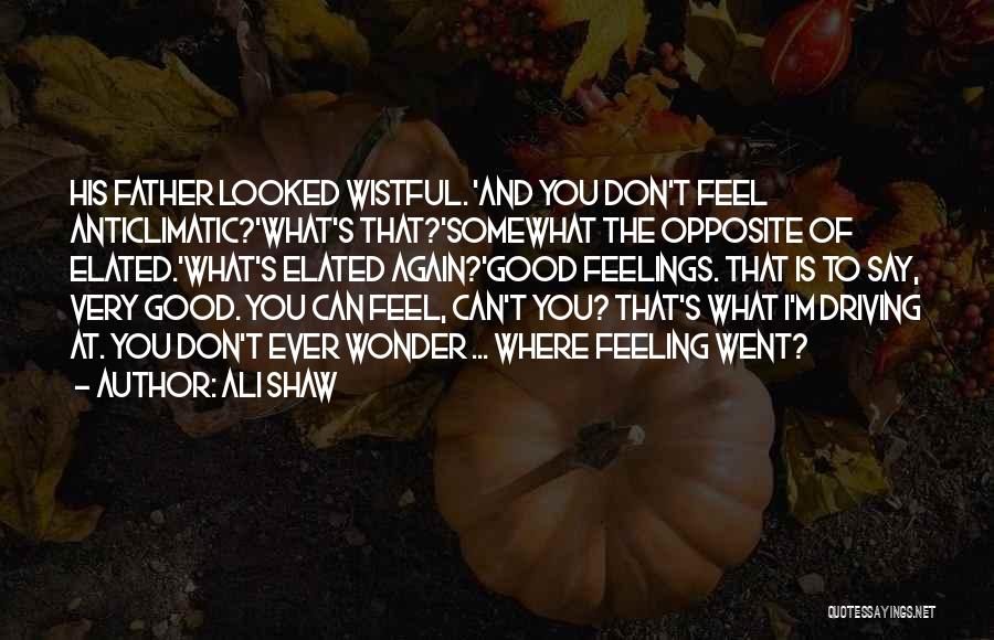 Ali Shaw Quotes: His Father Looked Wistful. 'and You Don't Feel Anticlimatic?'what's That?'somewhat The Opposite Of Elated.'what's Elated Again?'good Feelings. That Is To