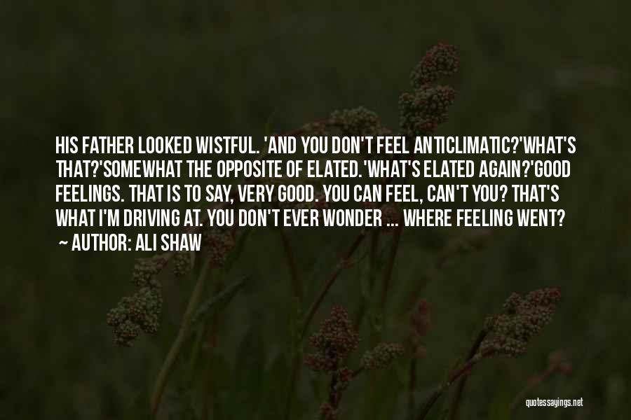 Ali Shaw Quotes: His Father Looked Wistful. 'and You Don't Feel Anticlimatic?'what's That?'somewhat The Opposite Of Elated.'what's Elated Again?'good Feelings. That Is To
