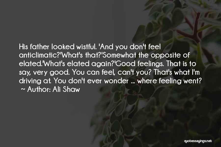 Ali Shaw Quotes: His Father Looked Wistful. 'and You Don't Feel Anticlimatic?'what's That?'somewhat The Opposite Of Elated.'what's Elated Again?'good Feelings. That Is To