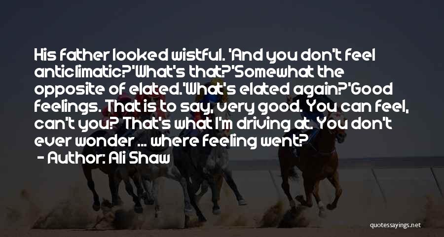 Ali Shaw Quotes: His Father Looked Wistful. 'and You Don't Feel Anticlimatic?'what's That?'somewhat The Opposite Of Elated.'what's Elated Again?'good Feelings. That Is To