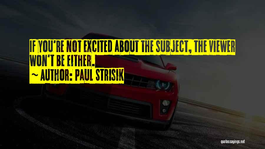 Paul Strisik Quotes: If You're Not Excited About The Subject, The Viewer Won't Be Either.