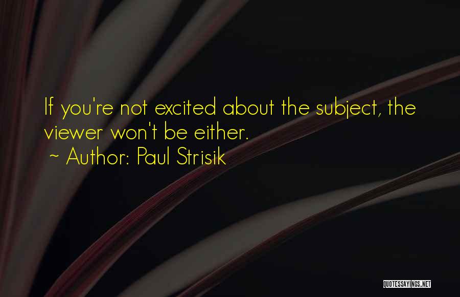 Paul Strisik Quotes: If You're Not Excited About The Subject, The Viewer Won't Be Either.