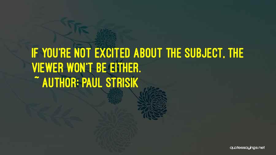 Paul Strisik Quotes: If You're Not Excited About The Subject, The Viewer Won't Be Either.