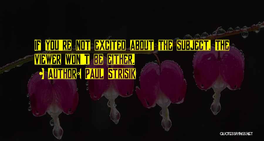 Paul Strisik Quotes: If You're Not Excited About The Subject, The Viewer Won't Be Either.