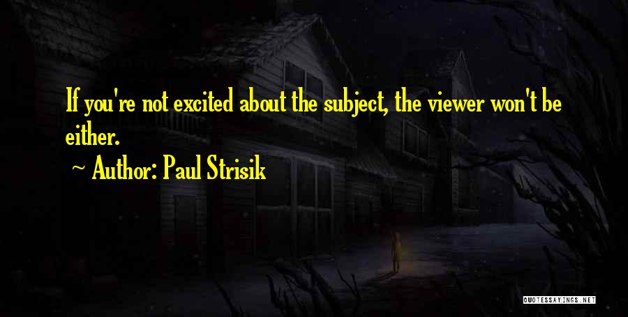 Paul Strisik Quotes: If You're Not Excited About The Subject, The Viewer Won't Be Either.