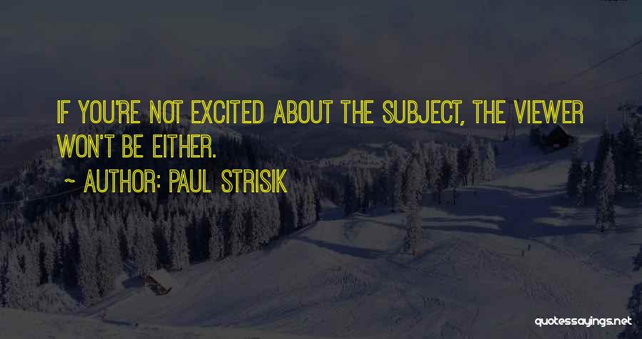 Paul Strisik Quotes: If You're Not Excited About The Subject, The Viewer Won't Be Either.
