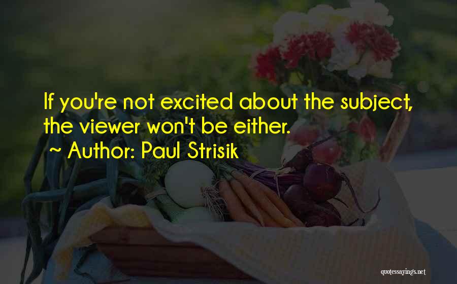 Paul Strisik Quotes: If You're Not Excited About The Subject, The Viewer Won't Be Either.