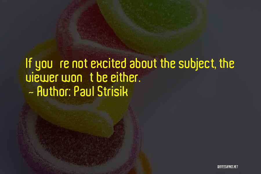 Paul Strisik Quotes: If You're Not Excited About The Subject, The Viewer Won't Be Either.