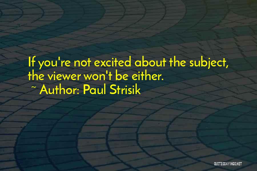 Paul Strisik Quotes: If You're Not Excited About The Subject, The Viewer Won't Be Either.