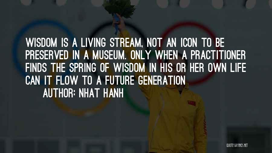 Nhat Hanh Quotes: Wisdom Is A Living Stream, Not An Icon To Be Preserved In A Museum. Only When A Practitioner Finds The