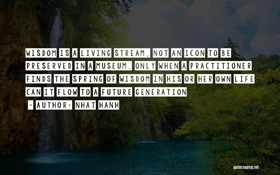 Nhat Hanh Quotes: Wisdom Is A Living Stream, Not An Icon To Be Preserved In A Museum. Only When A Practitioner Finds The