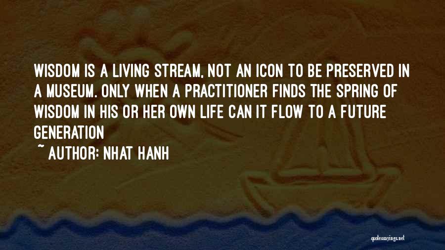 Nhat Hanh Quotes: Wisdom Is A Living Stream, Not An Icon To Be Preserved In A Museum. Only When A Practitioner Finds The