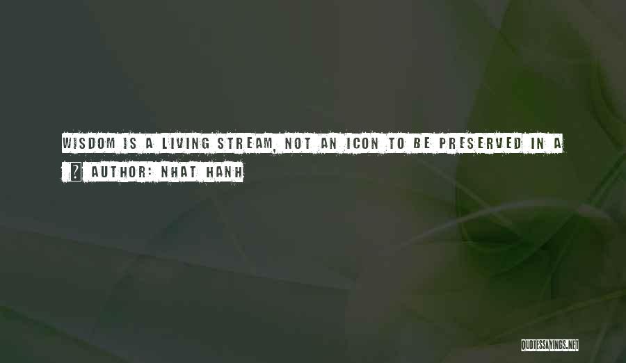 Nhat Hanh Quotes: Wisdom Is A Living Stream, Not An Icon To Be Preserved In A Museum. Only When A Practitioner Finds The