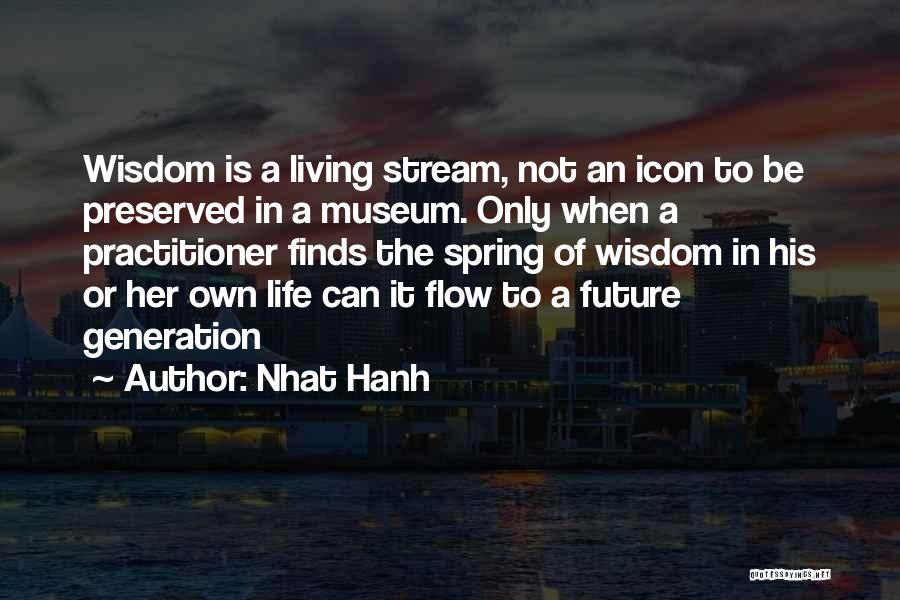 Nhat Hanh Quotes: Wisdom Is A Living Stream, Not An Icon To Be Preserved In A Museum. Only When A Practitioner Finds The