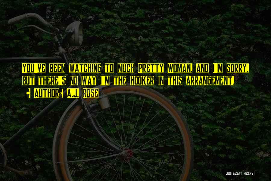 A.J. Rose Quotes: You've Been Watching To Much Pretty Woman, And I'm Sorry, But There's No Way I'm The Hooker In This Arrangement.