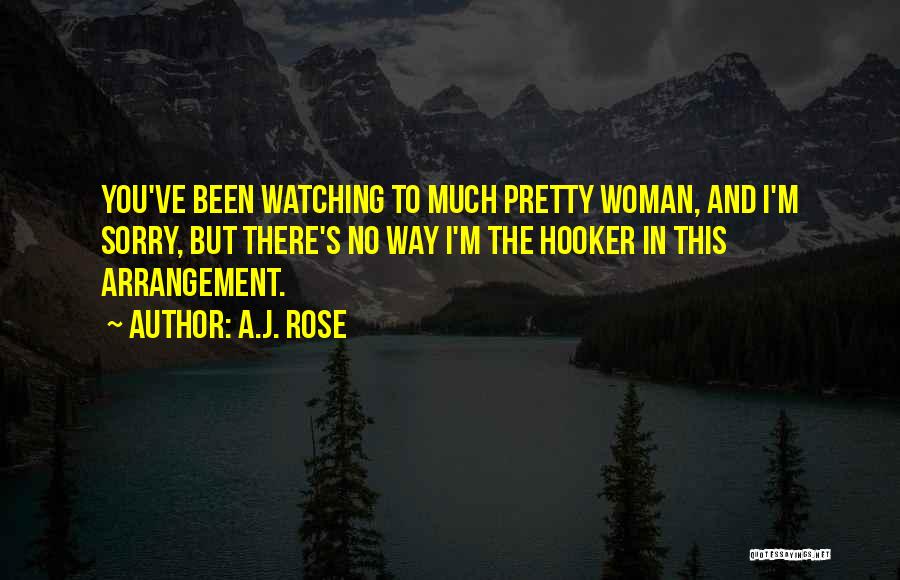 A.J. Rose Quotes: You've Been Watching To Much Pretty Woman, And I'm Sorry, But There's No Way I'm The Hooker In This Arrangement.