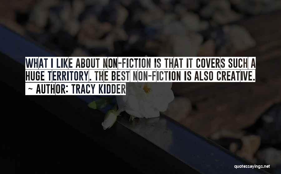Tracy Kidder Quotes: What I Like About Non-fiction Is That It Covers Such A Huge Territory. The Best Non-fiction Is Also Creative.
