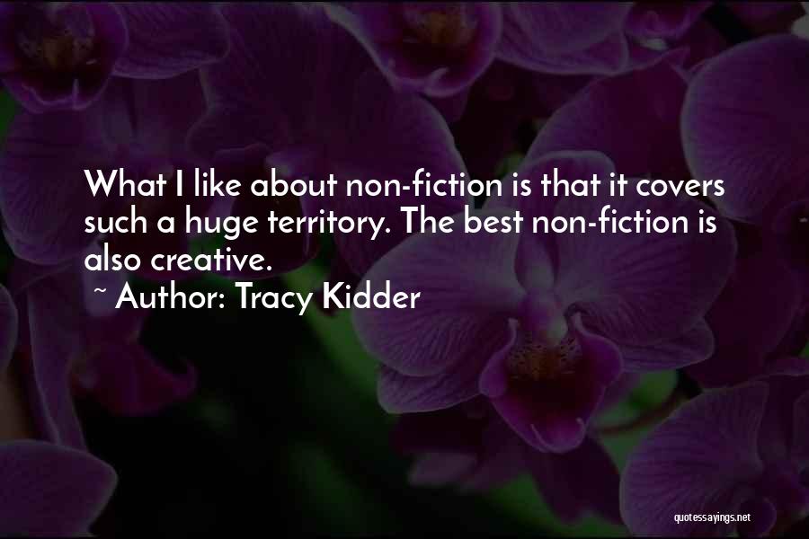 Tracy Kidder Quotes: What I Like About Non-fiction Is That It Covers Such A Huge Territory. The Best Non-fiction Is Also Creative.