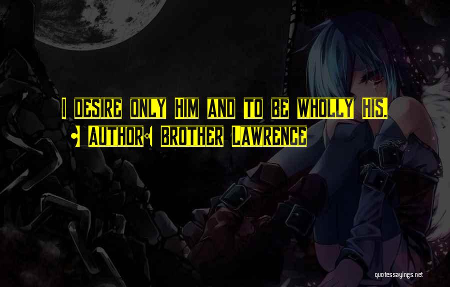 Brother Lawrence Quotes: I Desire Only Him And To Be Wholly His.