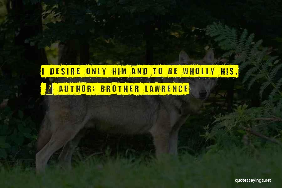 Brother Lawrence Quotes: I Desire Only Him And To Be Wholly His.