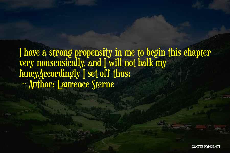 Laurence Sterne Quotes: I Have A Strong Propensity In Me To Begin This Chapter Very Nonsensically, And I Will Not Balk My Fancy.accordingly