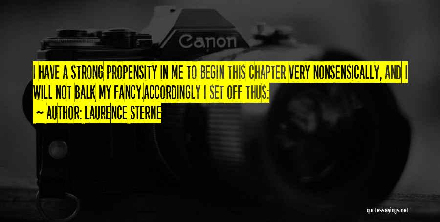 Laurence Sterne Quotes: I Have A Strong Propensity In Me To Begin This Chapter Very Nonsensically, And I Will Not Balk My Fancy.accordingly