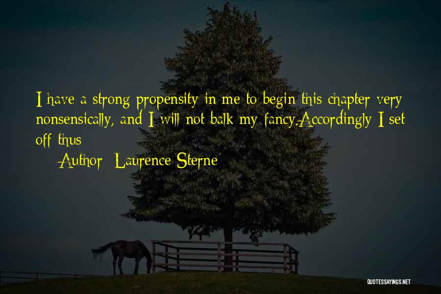 Laurence Sterne Quotes: I Have A Strong Propensity In Me To Begin This Chapter Very Nonsensically, And I Will Not Balk My Fancy.accordingly