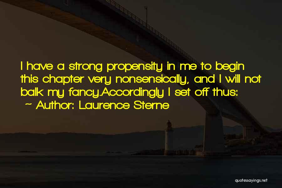 Laurence Sterne Quotes: I Have A Strong Propensity In Me To Begin This Chapter Very Nonsensically, And I Will Not Balk My Fancy.accordingly