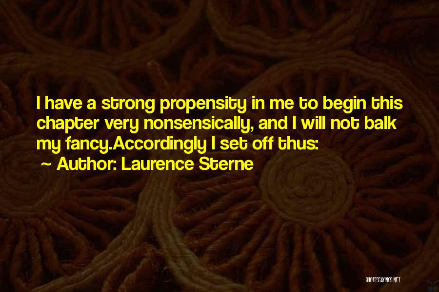 Laurence Sterne Quotes: I Have A Strong Propensity In Me To Begin This Chapter Very Nonsensically, And I Will Not Balk My Fancy.accordingly