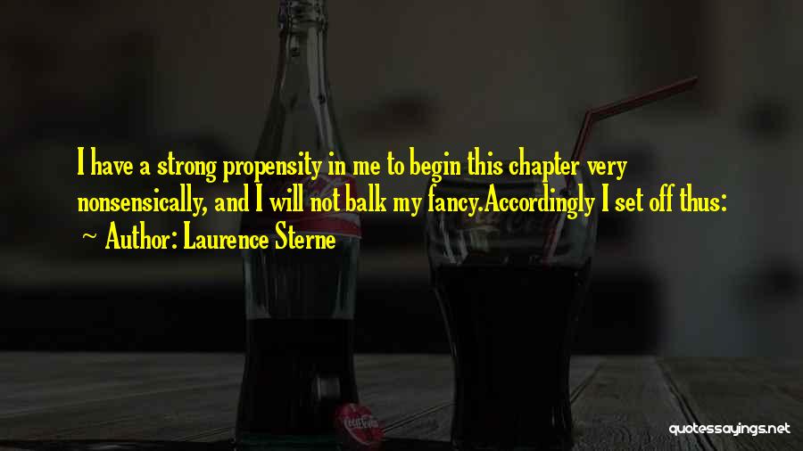 Laurence Sterne Quotes: I Have A Strong Propensity In Me To Begin This Chapter Very Nonsensically, And I Will Not Balk My Fancy.accordingly